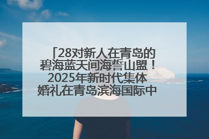 28对新人在青岛的碧海蓝天间海誓山盟！2025年新时代集体婚礼在青岛滨海国际中心文明实践广场举行