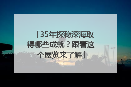 35年探秘深海取得哪些成就？跟着这个展览来了解