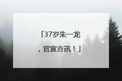 37岁朱一龙，官宣喜讯！