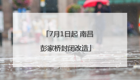 7月1日起 南昌彭家桥封闭改造