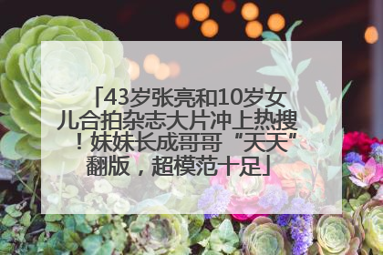 43岁张亮和10岁女儿合拍杂志大片冲上热搜！妹妹长成哥哥“天天”翻版，超模范十足