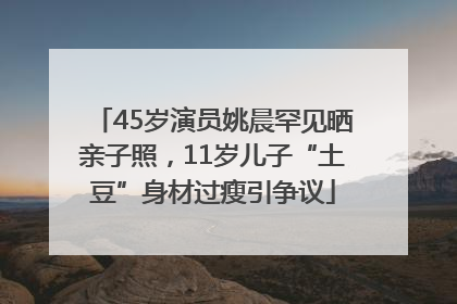 45岁演员姚晨罕见晒亲子照，11岁儿子“土豆”身材过瘦引争议
