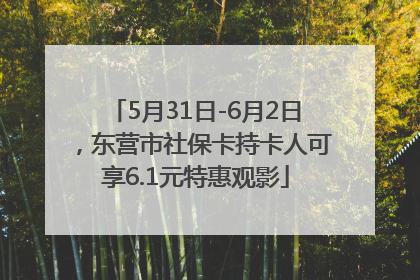 5月31日-6月2日，东营市社保卡持卡人可享6.1元特惠观影