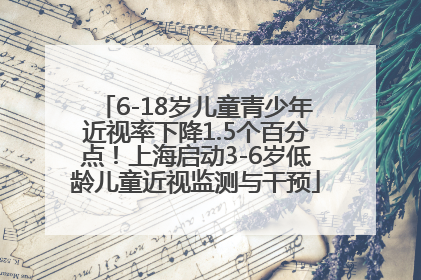 6-18岁儿童青少年近视率下降1.5个百分点！上海启动3-6岁低龄儿童近视监测与干预