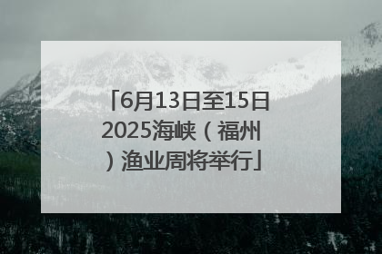 6月13日至15日 2025海峡（福州）渔业周将举行