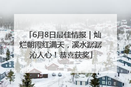 6月8日最佳情报｜灿烂朝霞红满天，溪水潺潺沁人心！恭喜获奖