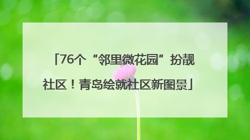 76个“邻里微花园”扮靓社区！青岛绘就社区新图景
