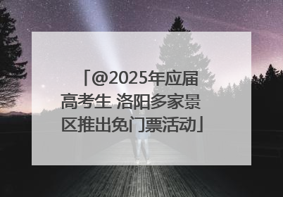 @2025年应届高考生 洛阳多家景区推出免门票活动