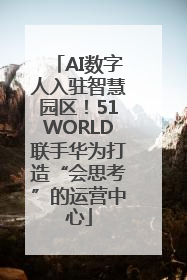 AI数字人入驻智慧园区！51WORLD联手华为打造“会思考”的运营中心